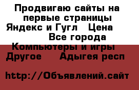 Продвигаю сайты на первые страницы Яндекс и Гугл › Цена ­ 8 000 - Все города Компьютеры и игры » Другое   . Адыгея респ.